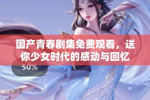 国产青春剧集免费观看，送你少女时代的感动与回忆