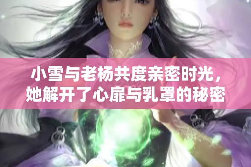 小雪与老杨共度亲密时光，她解开了心扉与乳罩的秘密