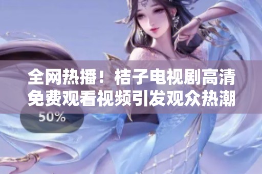 全网热播！桔子电视剧高清免费观看视频引发观众热潮和讨论