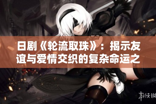 日剧《轮流取珠》：揭示友谊与爱情交织的复杂命运之旅