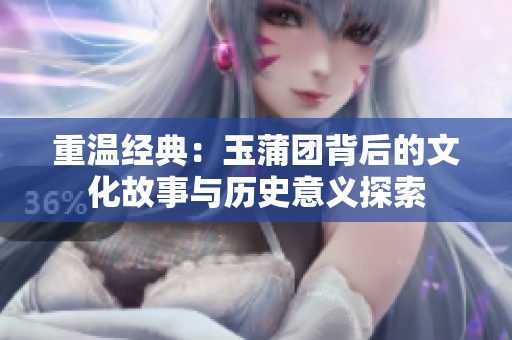 重温经典：玉蒲团背后的文化故事与历史意义探索