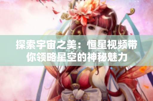 探索宇宙之美：恒星视频带你领略星空的神秘魅力