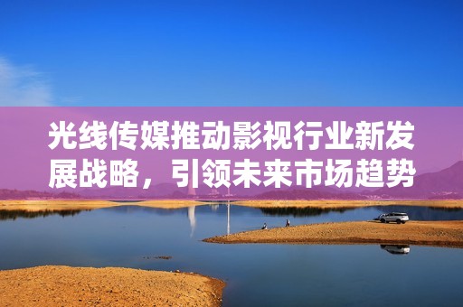 光线传媒推动影视行业新发展战略，引领未来市场趋势