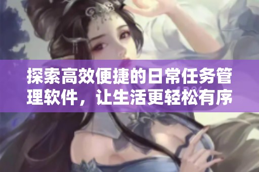 探索高效便捷的日常任务管理软件，让生活更轻松有序