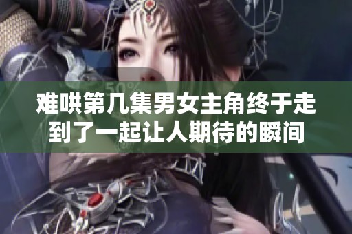 难哄第几集男女主角终于走到了一起让人期待的瞬间