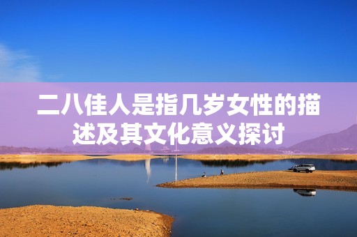 二八佳人是指几岁女性的描述及其文化意义探讨