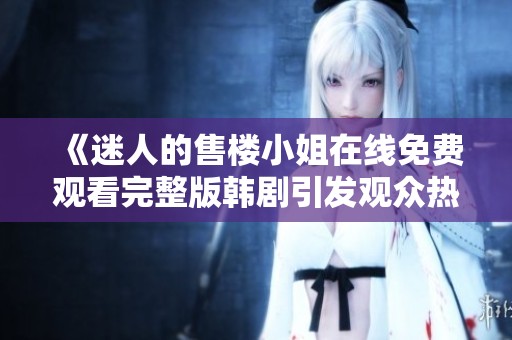 《迷人的售楼小姐在线免费观看完整版韩剧引发观众热议》