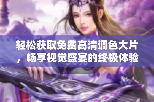 轻松获取免费高清调色大片，畅享视觉盛宴的终极体验