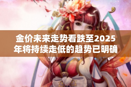 金价未来走势看跌至2025年将持续走低的趋势已明确显现