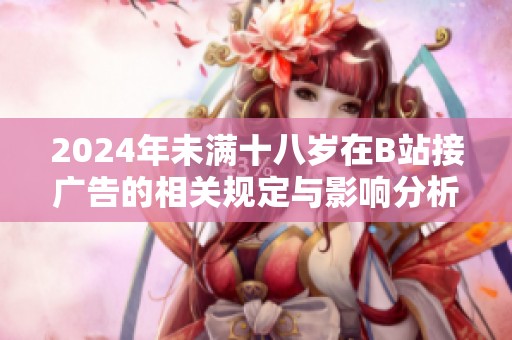 2024年未满十八岁在B站接广告的相关规定与影响分析