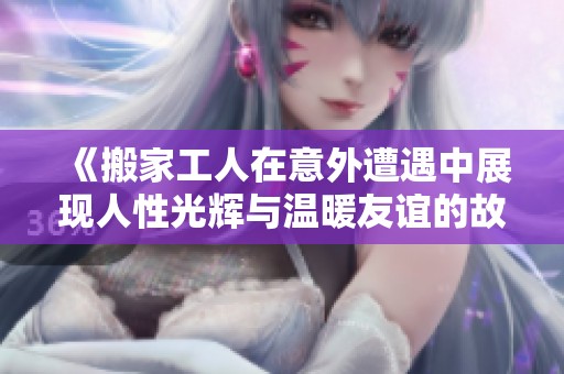 《搬家工人在意外遭遇中展现人性光辉与温暖友谊的故事》