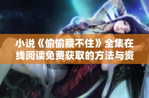 小说《偷偷藏不住》全集在线阅读免费获取的方法与资源分享