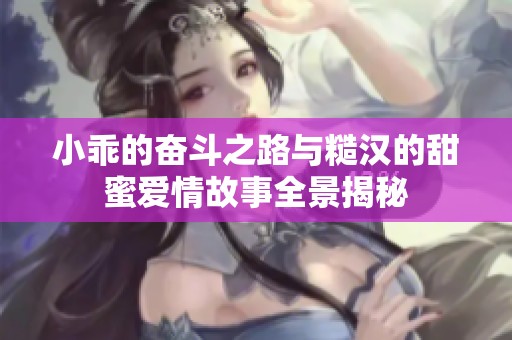 小乖的奋斗之路与糙汉的甜蜜爱情故事全景揭秘