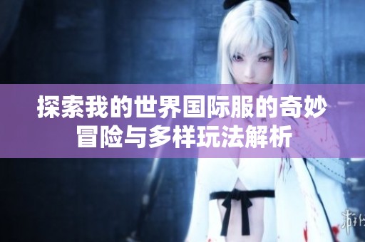 探索我的世界国际服的奇妙冒险与多样玩法解析