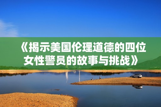 《揭示美国伦理道德的四位女性警员的故事与挑战》