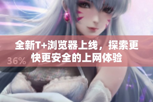 全新T+浏览器上线，探索更快更安全的上网体验
