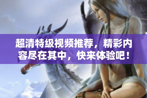 超清特级视频推荐，精彩内容尽在其中，快来体验吧！