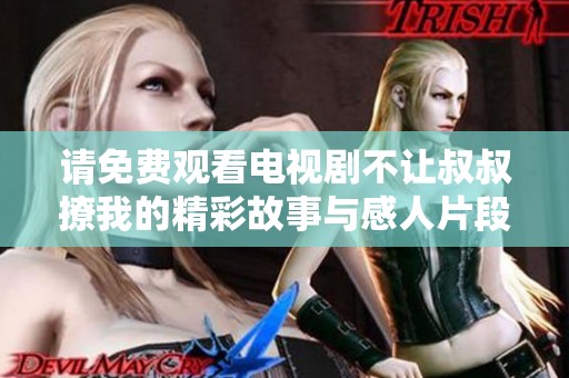 请免费观看电视剧不让叔叔撩我的精彩故事与感人片段