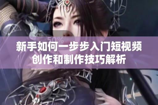 新手如何一步步入门短视频创作和制作技巧解析