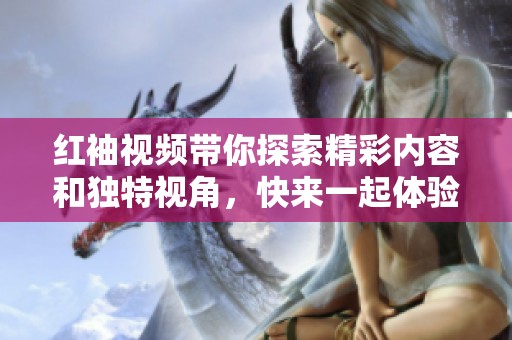 红袖视频带你探索精彩内容和独特视角，快来一起体验吧