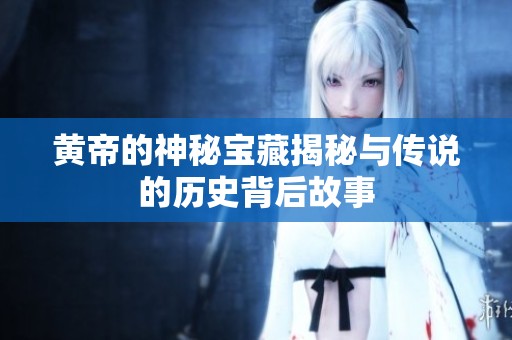 黄帝的神秘宝藏揭秘与传说的历史背后故事
