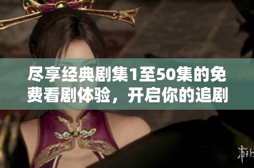 尽享经典剧集1至50集的免费看剧体验，开启你的追剧之旅