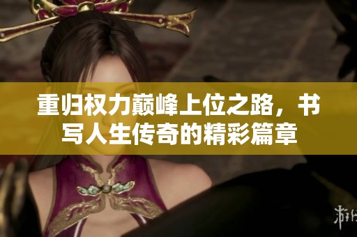 重归权力巅峰上位之路，书写人生传奇的精彩篇章