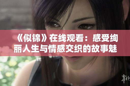 《似锦》在线观看：感受绚丽人生与情感交织的故事魅力