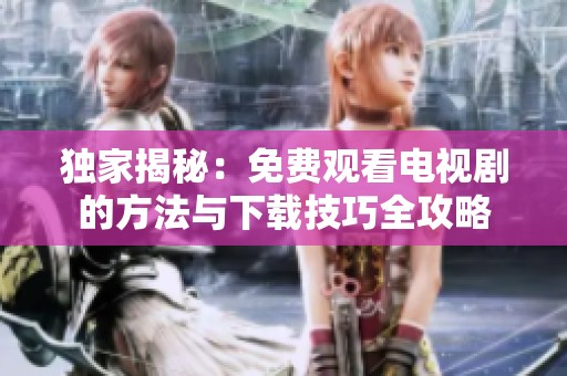 独家揭秘：免费观看电视剧的方法与下载技巧全攻略