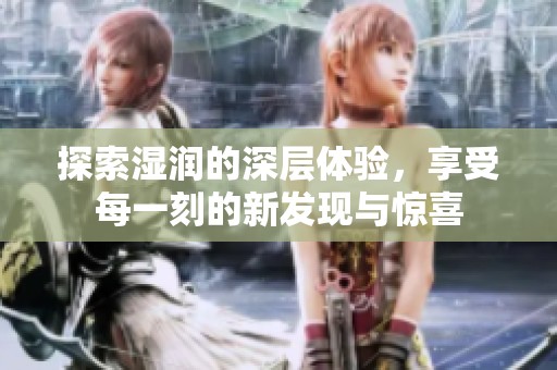 探索湿润的深层体验，享受每一刻的新发现与惊喜