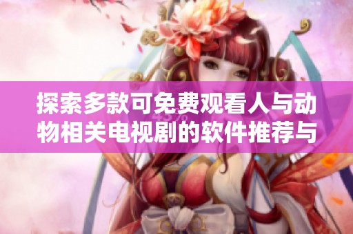 探索多款可免费观看人与动物相关电视剧的软件推荐与使用指南