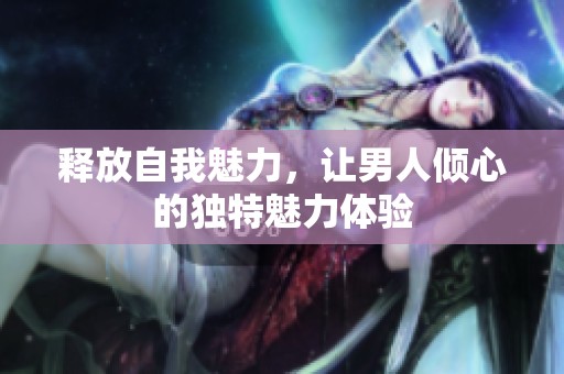 释放自我魅力，让男人倾心的独特魅力体验