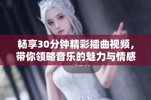 畅享30分钟精彩插曲视频，带你领略音乐的魅力与情感