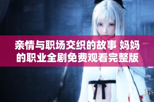 亲情与职场交织的故事 妈妈的职业全剧免费观看完整版