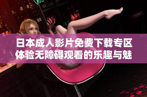 日本成人影片免费下载专区体验无障碍观看的乐趣与魅力