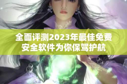 全面评测2023年最佳免费安全软件为你保驾护航