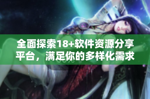 全面探索18+软件资源分享平台，满足你的多样化需求与兴趣