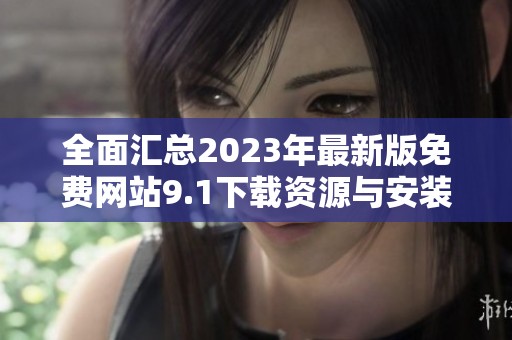 全面汇总2023年最新版免费网站9.1下载资源与安装指南