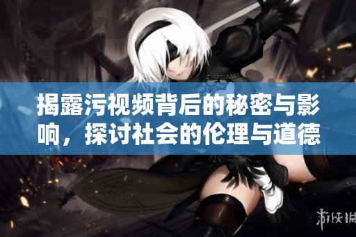 揭露污视频背后的秘密与影响，探讨社会的伦理与道德问题
