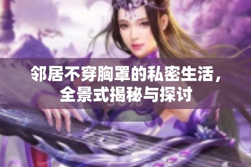 邻居不穿胸罩的私密生活，全景式揭秘与探讨