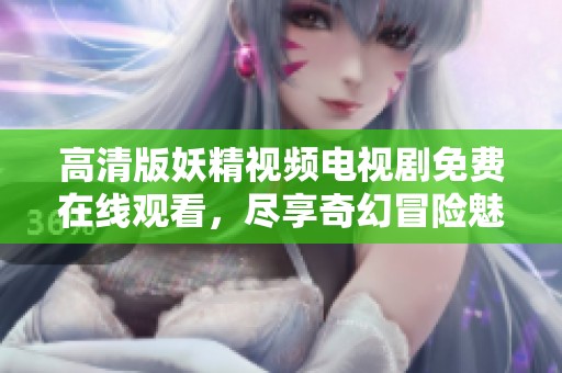 高清版妖精视频电视剧免费在线观看，尽享奇幻冒险魅力体验