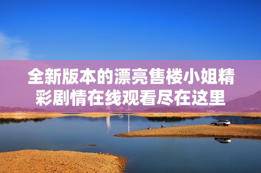 全新版本的漂亮售楼小姐精彩剧情在线观看尽在这里