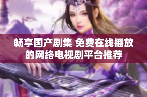 畅享国产剧集 免费在线播放的网络电视剧平台推荐