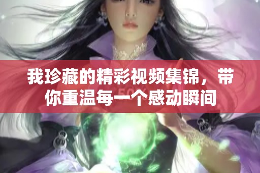 我珍藏的精彩视频集锦，带你重温每一个感动瞬间