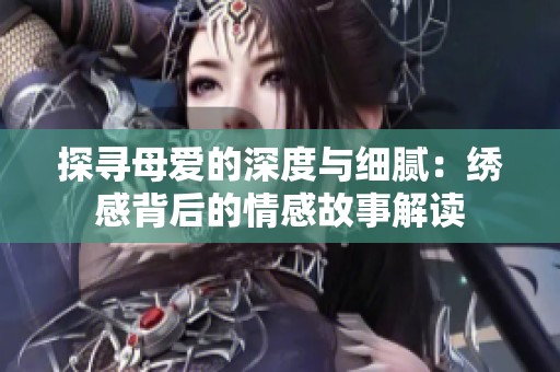 探寻母爱的深度与细腻：绣感背后的情感故事解读