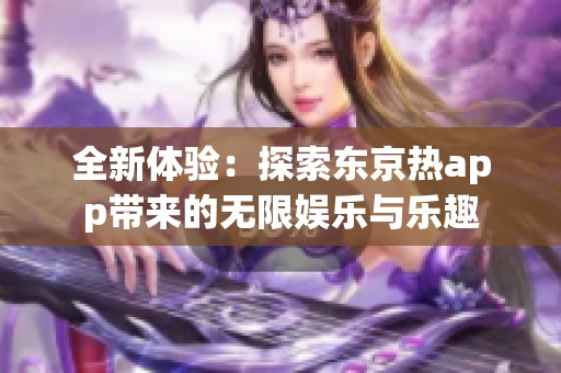 全新体验：探索东京热app带来的无限娱乐与乐趣
