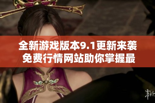 全新游戏版本9.1更新来袭 免费行情网站助你掌握最新动态