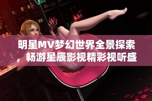 明星MV梦幻世界全景探索，畅游星辰影视精彩视听盛宴