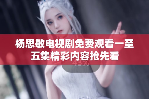 杨思敏电视剧免费观看一至五集精彩内容抢先看