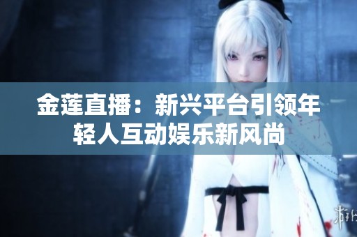金莲直播：新兴平台引领年轻人互动娱乐新风尚
